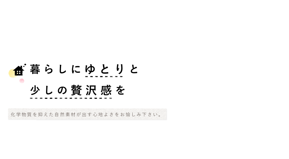暮らしにゆとりと少しの贅沢を　化学物質を抑えた自然素材が出す心地よさをお愉しみください